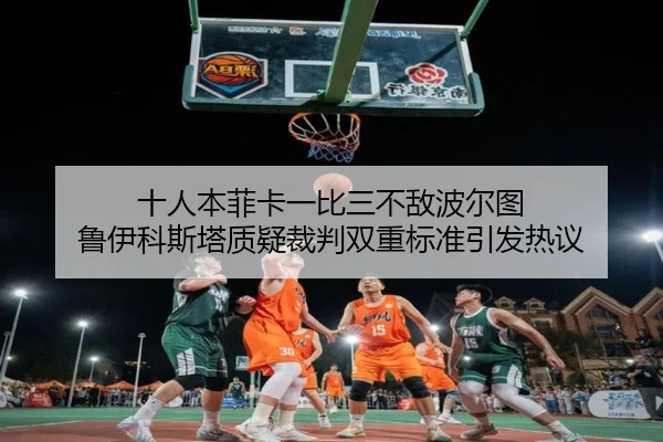 十人本菲卡一比三不敌波尔图 鲁伊科斯塔质疑裁判双重标准引发热议