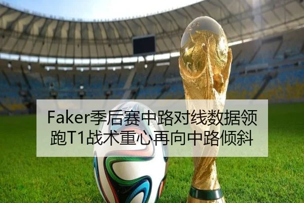 Faker季后赛中路对线数据领跑T1战术重心再向中路倾斜